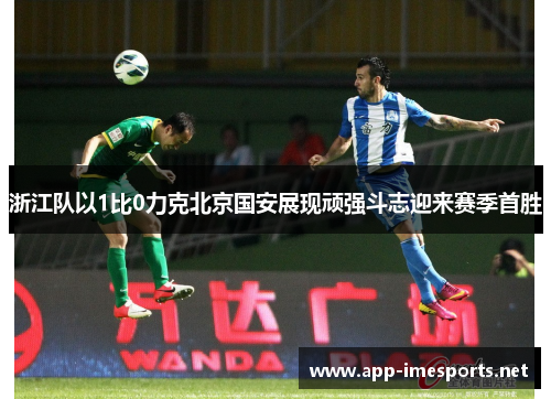 浙江队以1比0力克北京国安展现顽强斗志迎来赛季首胜