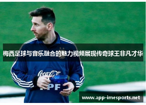 梅西足球与音乐融合的魅力视频展现传奇球王非凡才华