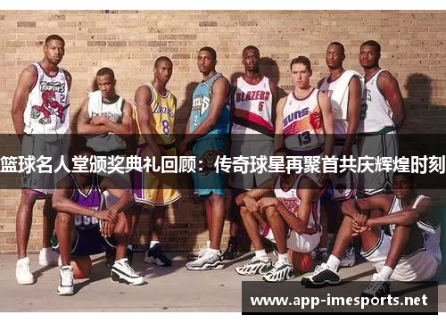 篮球名人堂颁奖典礼回顾：传奇球星再聚首共庆辉煌时刻