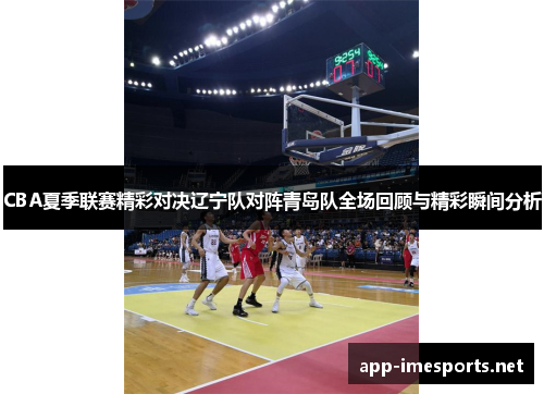 CBA夏季联赛精彩对决辽宁队对阵青岛队全场回顾与精彩瞬间分析