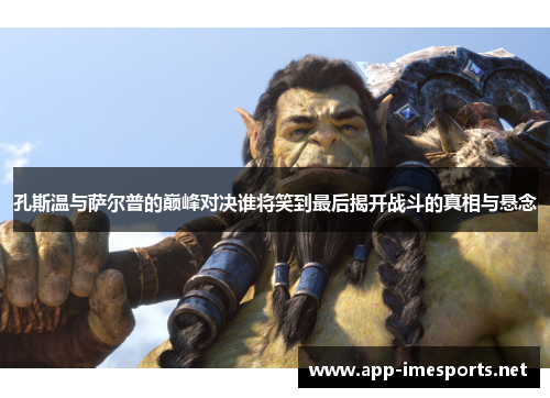 孔斯温与萨尔普的巅峰对决谁将笑到最后揭开战斗的真相与悬念
