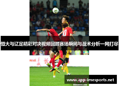 恒大与辽足精彩对决视频回顾赛场瞬间与战术分析一网打尽